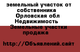 земельный участок от собственника - Орловская обл. Недвижимость » Земельные участки продажа   